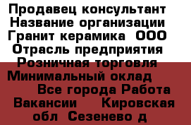 Продавец-консультант › Название организации ­ Гранит-керамика, ООО › Отрасль предприятия ­ Розничная торговля › Минимальный оклад ­ 30 000 - Все города Работа » Вакансии   . Кировская обл.,Сезенево д.